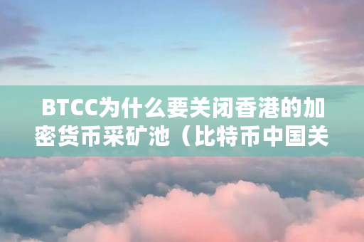 BTCC为什么要关闭香港的加密货币采矿池（比特币中国关停）