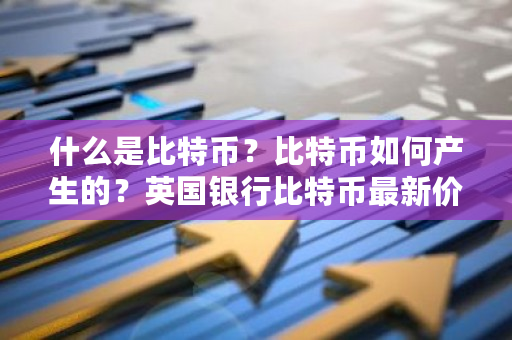 什么是比特币？比特币如何产生的？英国银行比特币最新价格-第1张图片-ZBLOG