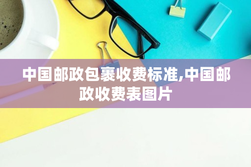 中国邮政包裹收费标准,中国邮政收费表图片