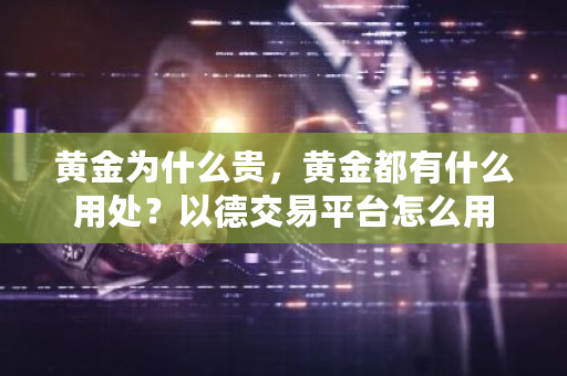 黄金为什么贵，黄金都有什么用处？以德交易平台怎么用-第1张图片-ZBLOG