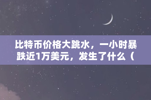 比特币价格大跳水，一小时暴跌近1万美元，发生了什么（今天比特币什么价格跌）