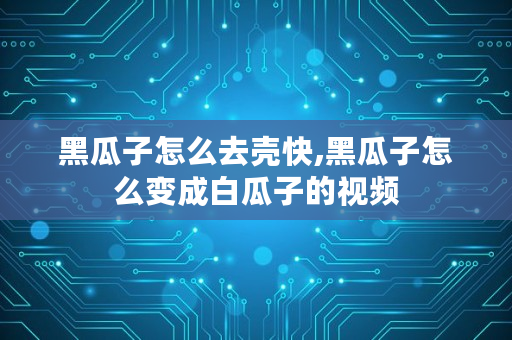 黑瓜子怎么去壳快,黑瓜子怎么变成白瓜子的视频