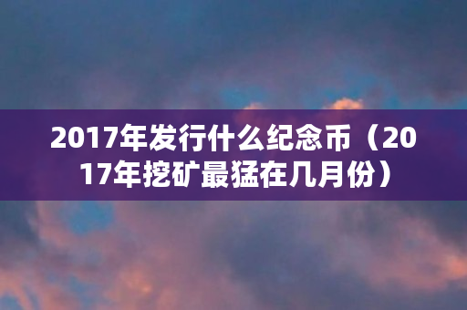 2017年发行什么纪念币（2017年挖矿最猛在几月份）