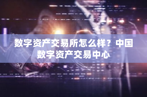 数字资产交易所怎么样？中国数字资产交易中心-第1张图片-ZBLOG