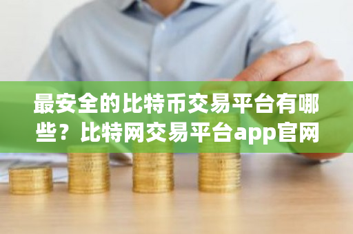 最安全的比特币交易平台有哪些？比特网交易平台app官网下载-第1张图片-ZBLOG