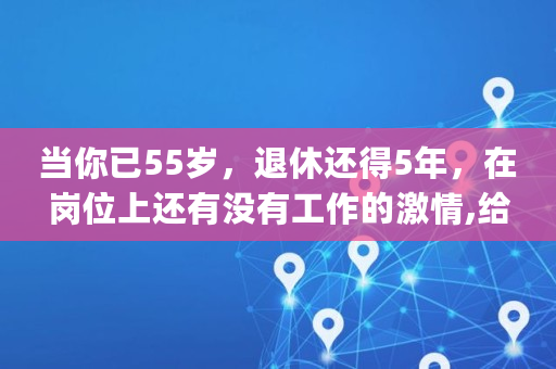 当你已55岁，退休还得5年，在岗位上还有没有工作的激情,给大家科普一下2023已更新(今日/更新)不良正能量