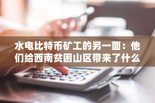 水电比特币矿工的另一面：他们给西南贫困山区带来了什么？比特币旷工费多少-第1张图片-ZBLOG