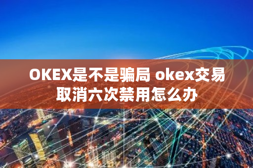 OKEX是不是骗局 okex交易取消六次禁用怎么办