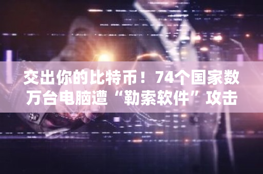 交出你的比特币！74个国家数万台电脑遭“勒索软件”攻击？比特币攻击事件是真的吗-第1张图片-ZBLOG