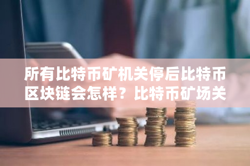 所有比特币矿机关停后比特币区块链会怎样？比特币矿场关停时间-第1张图片-ZBLOG