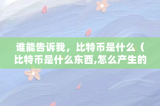 谁能告诉我，比特币是什么（比特币是什么东西,怎么产生的）