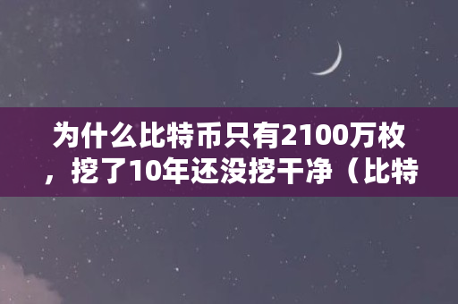 为什么比特币只有2100万枚，挖了10年还没挖干净（比特币为什么要挖矿才能得到）