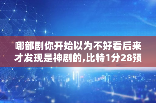 哪部剧你开始以为不好看后来才发现是神剧的,比特1分28预测