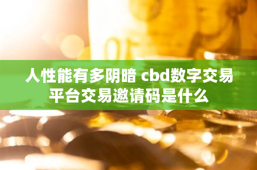 人性能有多阴暗 cbd数字交易平台交易邀请码是什么