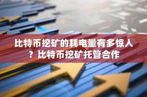 比特币挖矿的耗电量有多惊人？比特币挖矿托管合作-第1张图片-ZBLOG