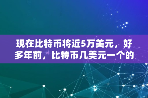 现在比特币将近5万美元，好多年前，比特币几美元一个的时候，进场的人到今天都成为亿万富翁了吗,比特币最多卖多少钱