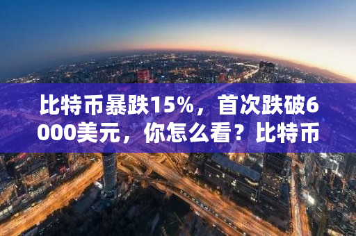 比特币暴跌15%，首次跌破6000美元，你怎么看？比特币美国行情最新消息-第1张图片-ZBLOG