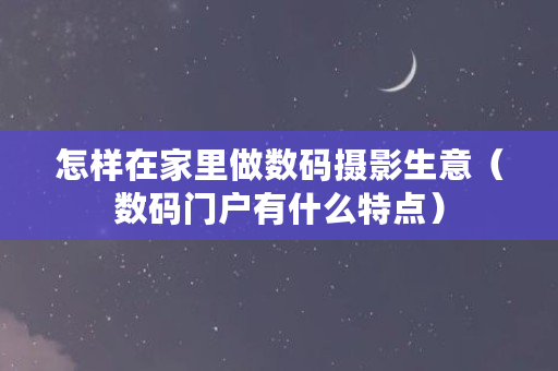 怎样在家里做数码摄影生意（数码门户有什么特点）