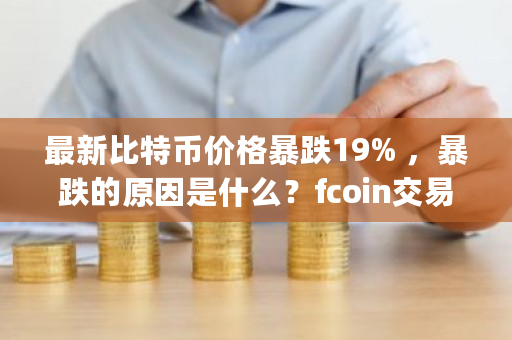 最新比特币价格暴跌19% ，暴跌的原因是什么？fcoin交易所app最新-第1张图片-ZBLOG