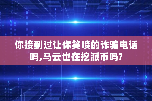 你接到过让你笑喷的诈骗电话吗,马云也在挖派币吗?