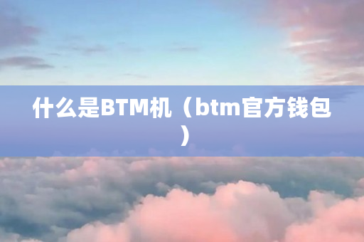 什么是BTM机（btm官方钱包）