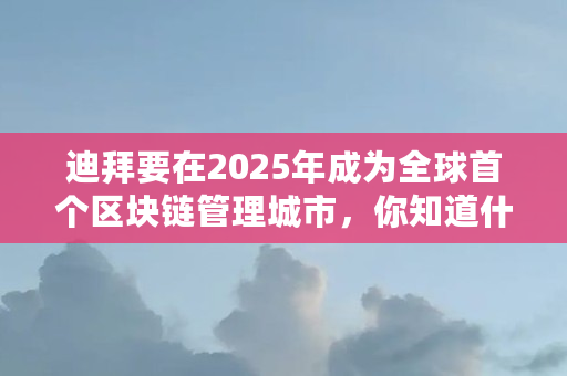 迪拜要在2025年成为全球首个区块链管理城市，你知道什么是区块链管理的城市吗（区块链管理是什么意思?）