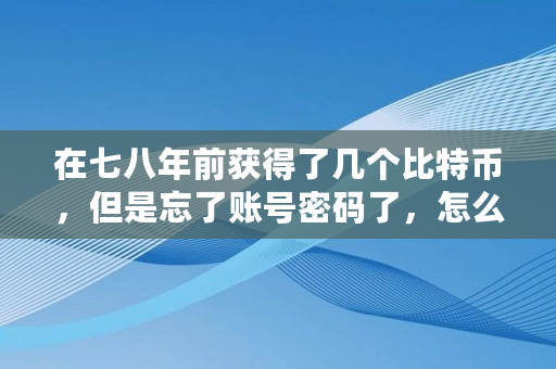 在七八年前获得了几个比特币，但是忘了账号密码了，怎么找回,区块链如果密码丢失怎么办