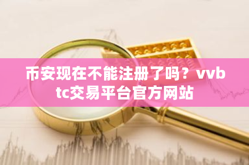 币安现在不能注册了吗？vvbtc交易平台官方网站-第1张图片-ZBLOG