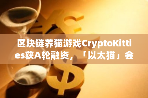 区块链养猫游戏CryptoKitties获A轮融资，「以太猫」会像比特币一样火爆吗？以太猫币-第1张图片-ZBLOG