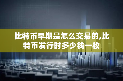 比特币早期是怎么交易的,比特币发行时多少钱一枚