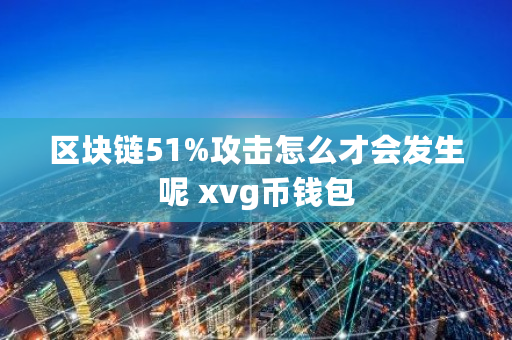 区块链51%攻击怎么才会发生呢 xvg币钱包