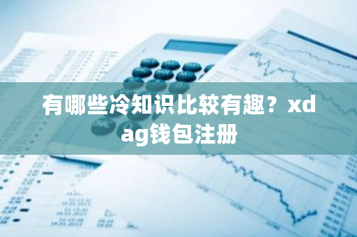 有哪些冷知识比较有趣？xdag钱包注册-第1张图片-ZBLOG