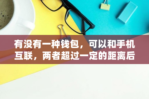 有没有一种钱包，可以和手机互联，两者超过一定的距离后，会互相响铃提示主人,兼容walletconnect的钱包有哪些