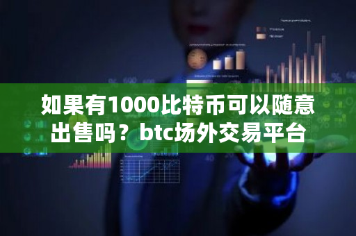 如果有1000比特币可以随意出售吗？btc场外交易平台-第1张图片-ZBLOG