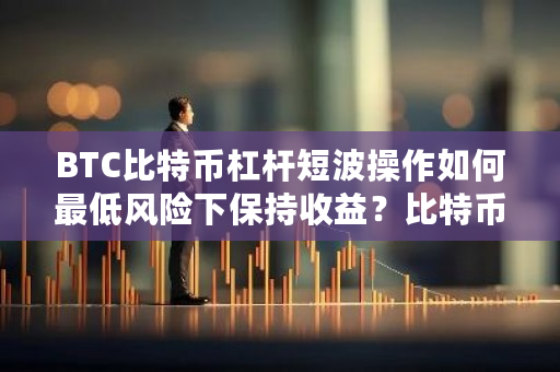 BTC比特币杠杆短波操作如何最低风险下保持收益？比特币中国杠杆多少-第1张图片-ZBLOG