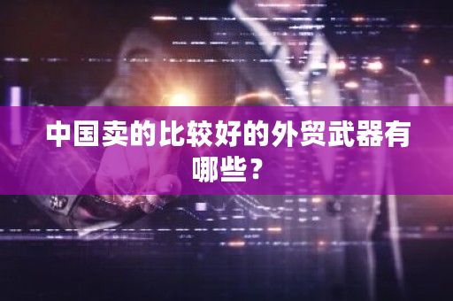 中国卖的比较好的外贸武器有哪些？-第1张图片-ZBLOG