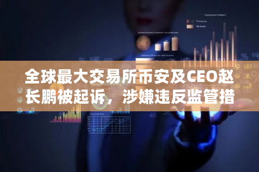 全球最大交易所币安及CEO赵长鹏被起诉，涉嫌违反监管措施，哪些信息值得关注？数字货币交易员招聘-第1张图片-ZBLOG