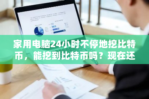 家用电脑24小时不停地挖比特币，能挖到比特币吗？现在还能挖比特币吗?-第1张图片-ZBLOG