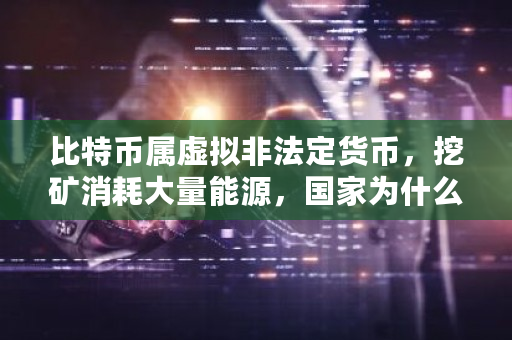 比特币属虚拟非法定货币，挖矿消耗大量能源，国家为什么不禁止呢？比特币中国禁止后怎么提现-第1张图片-ZBLOG