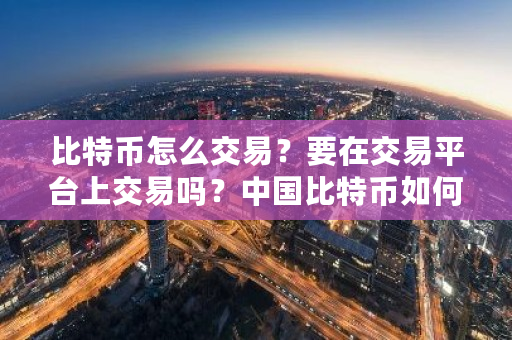 比特币怎么交易？要在交易平台上交易吗？中国比特币如何交易知乎-第1张图片-ZBLOG