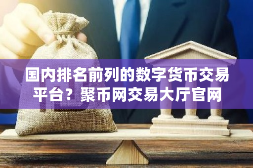 国内排名前列的数字货币交易平台？聚币网交易大厅官网-第1张图片-ZBLOG