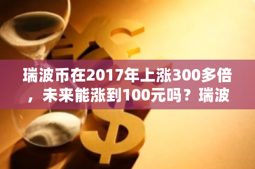 瑞波币在2017年上涨300多倍，未来能涨到100元吗？瑞波币今日交易价格查询-第1张图片-ZBLOG