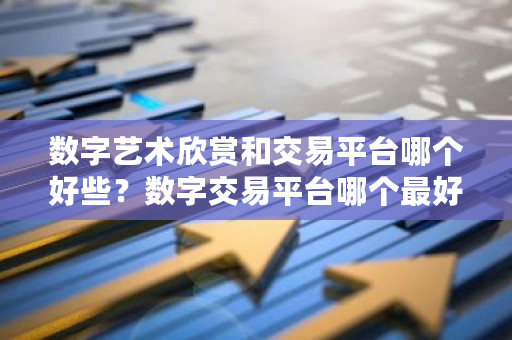 数字艺术欣赏和交易平台哪个好些？数字交易平台哪个最好用-第1张图片-ZBLOG