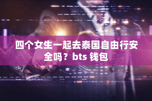 四个女生一起去泰国自由行安全吗？bts 钱包-第1张图片-ZBLOG