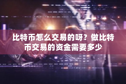 比特币怎么交易的呀？做比特币交易的资金需要多少-第1张图片-ZBLOG