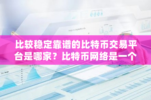 比较稳定靠谱的比特币交易平台是哪家？比特币网络是一个公有链平台-第1张图片-ZBLOG