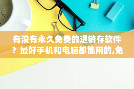 有没有永久免费的进销存软件？最好手机和电脑都能用的,免费的短视频app大全