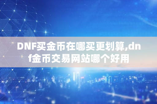 DNF买金币在哪买更划算,dnf金币交易网站哪个好用