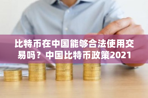 比特币在中国能够合法使用交易吗？中国比特币政策2021-第1张图片-ZBLOG