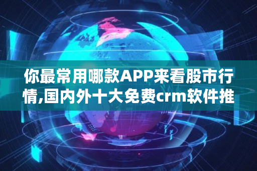 你最常用哪款APP来看股市行情,国内外十大免费crm软件推荐